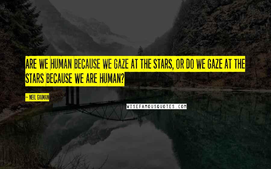 Neil Gaiman Quotes: Are we human because we gaze at the stars, or do we gaze at the stars because we are human?