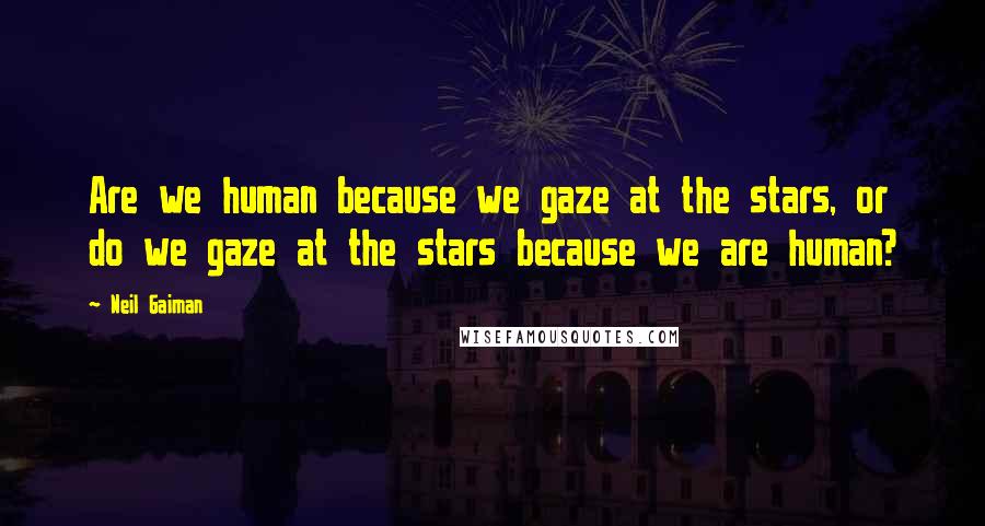 Neil Gaiman Quotes: Are we human because we gaze at the stars, or do we gaze at the stars because we are human?