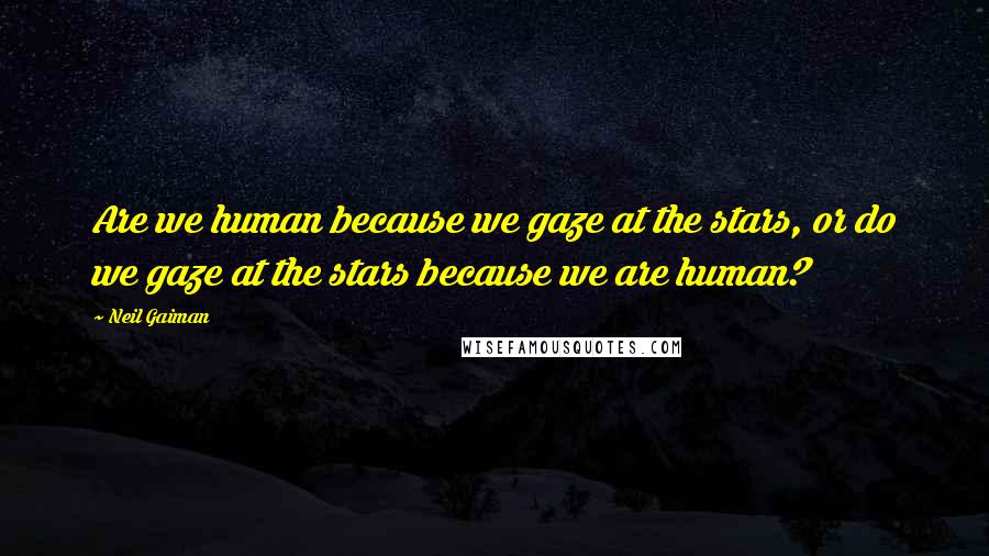 Neil Gaiman Quotes: Are we human because we gaze at the stars, or do we gaze at the stars because we are human?