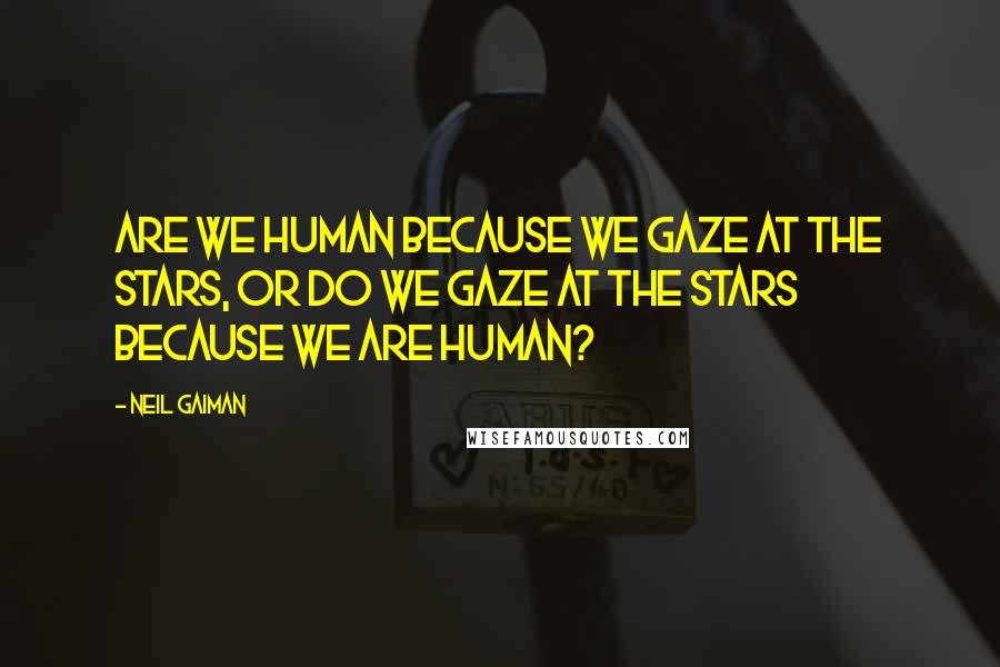 Neil Gaiman Quotes: Are we human because we gaze at the stars, or do we gaze at the stars because we are human?