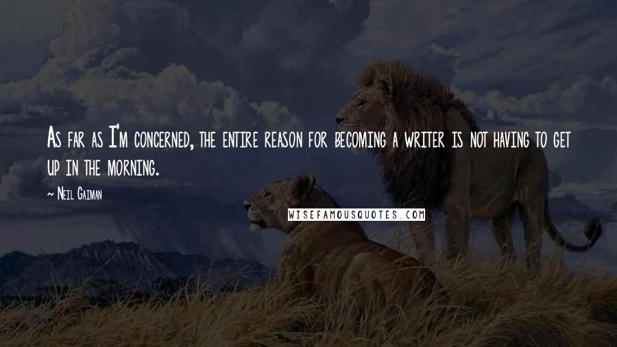 Neil Gaiman Quotes: As far as I'm concerned, the entire reason for becoming a writer is not having to get up in the morning.