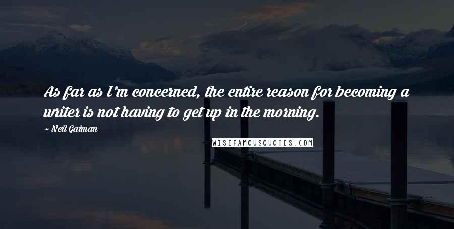 Neil Gaiman Quotes: As far as I'm concerned, the entire reason for becoming a writer is not having to get up in the morning.