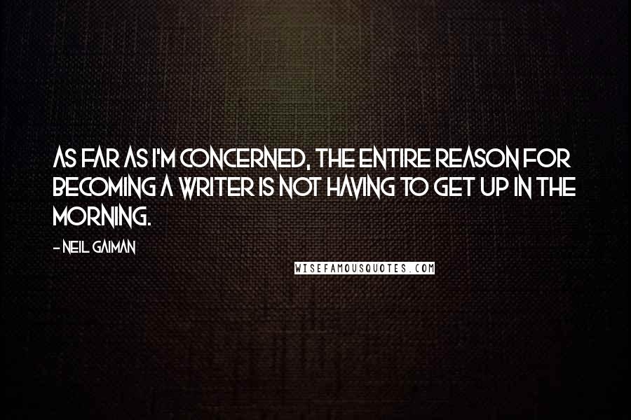 Neil Gaiman Quotes: As far as I'm concerned, the entire reason for becoming a writer is not having to get up in the morning.