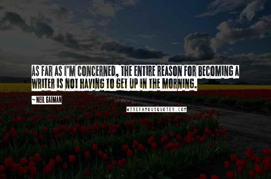 Neil Gaiman Quotes: As far as I'm concerned, the entire reason for becoming a writer is not having to get up in the morning.