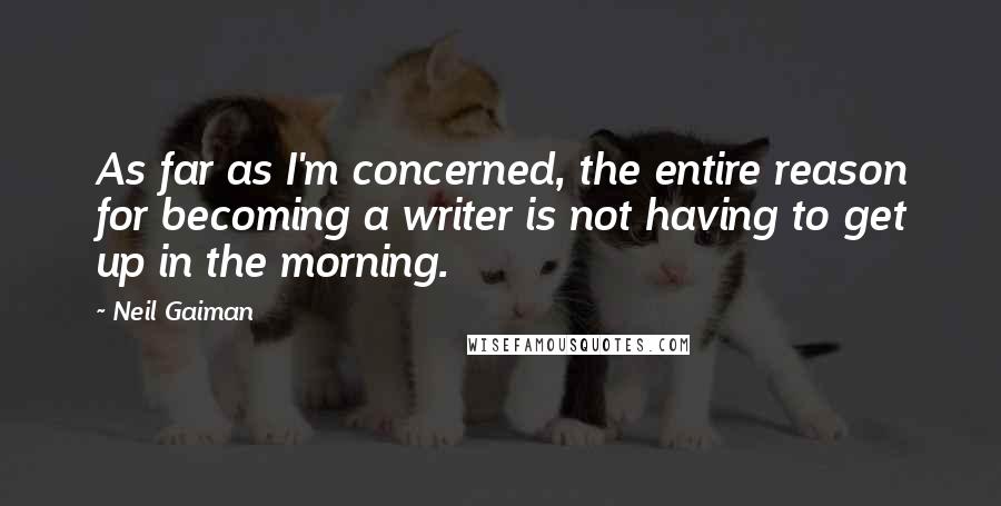 Neil Gaiman Quotes: As far as I'm concerned, the entire reason for becoming a writer is not having to get up in the morning.