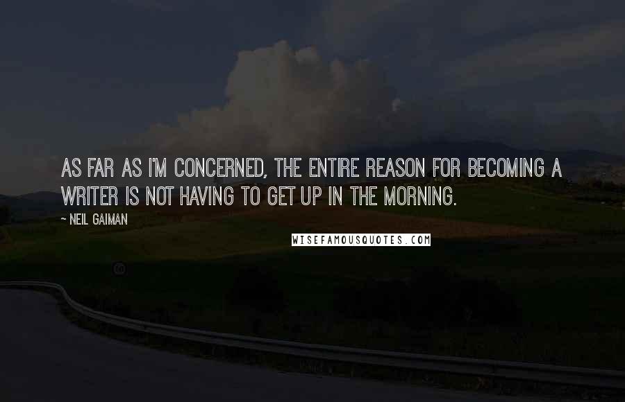 Neil Gaiman Quotes: As far as I'm concerned, the entire reason for becoming a writer is not having to get up in the morning.