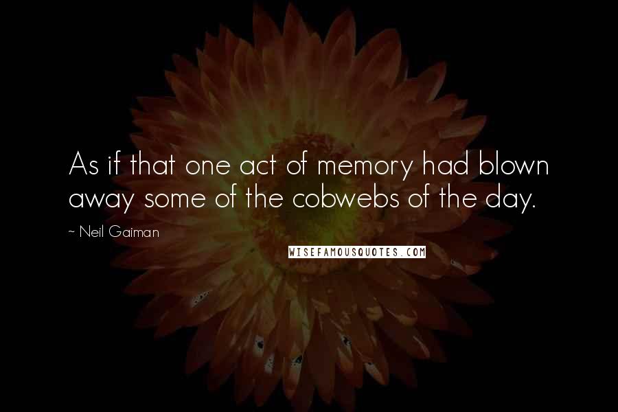 Neil Gaiman Quotes: As if that one act of memory had blown away some of the cobwebs of the day.