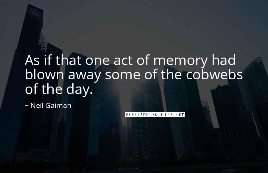 Neil Gaiman Quotes: As if that one act of memory had blown away some of the cobwebs of the day.