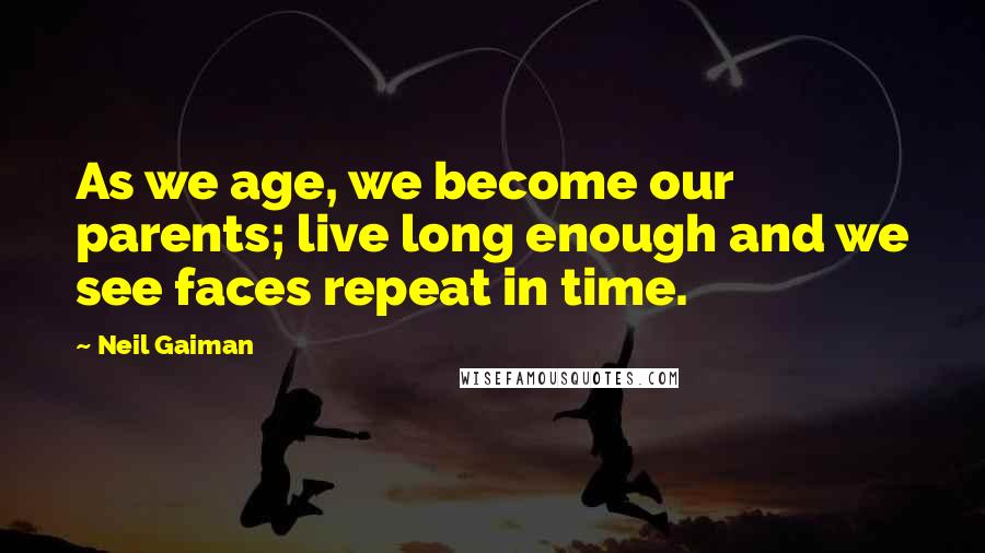 Neil Gaiman Quotes: As we age, we become our parents; live long enough and we see faces repeat in time.