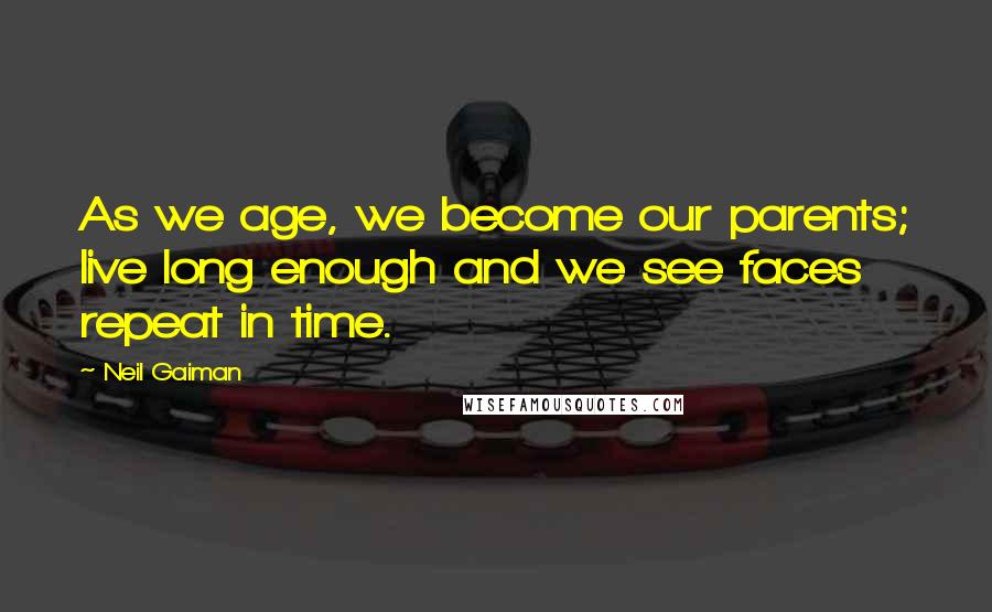 Neil Gaiman Quotes: As we age, we become our parents; live long enough and we see faces repeat in time.