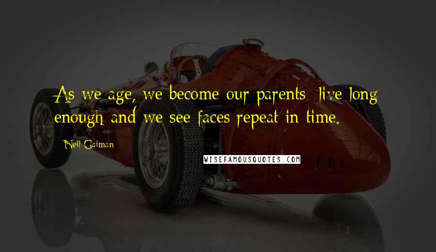 Neil Gaiman Quotes: As we age, we become our parents; live long enough and we see faces repeat in time.