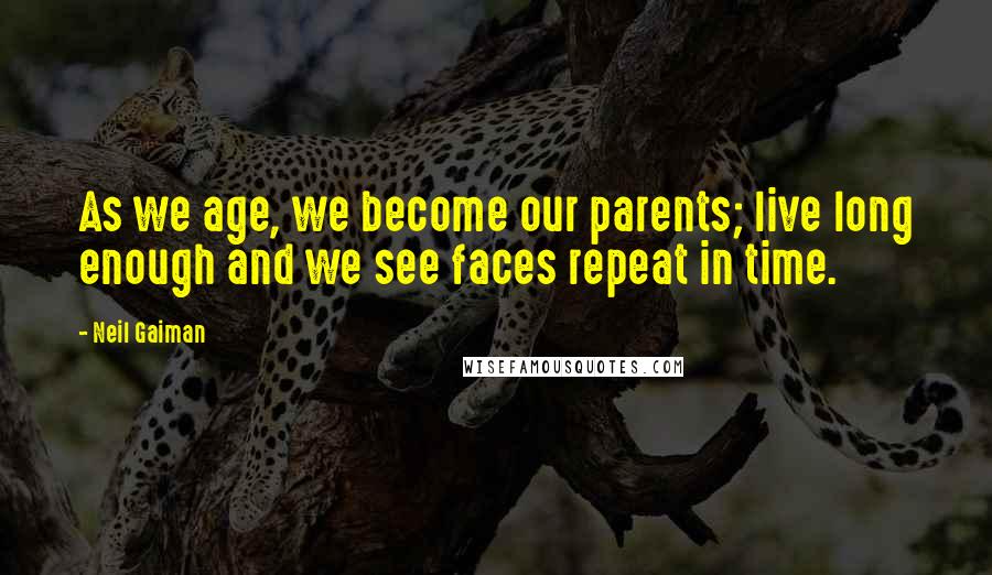 Neil Gaiman Quotes: As we age, we become our parents; live long enough and we see faces repeat in time.