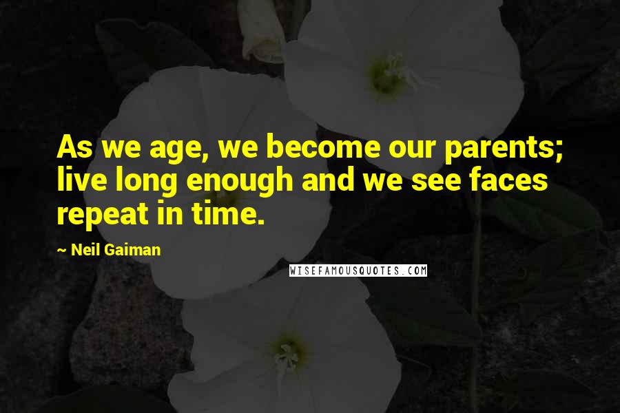 Neil Gaiman Quotes: As we age, we become our parents; live long enough and we see faces repeat in time.