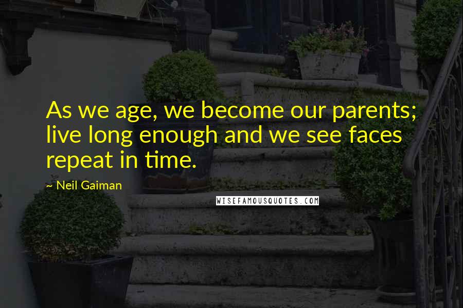 Neil Gaiman Quotes: As we age, we become our parents; live long enough and we see faces repeat in time.
