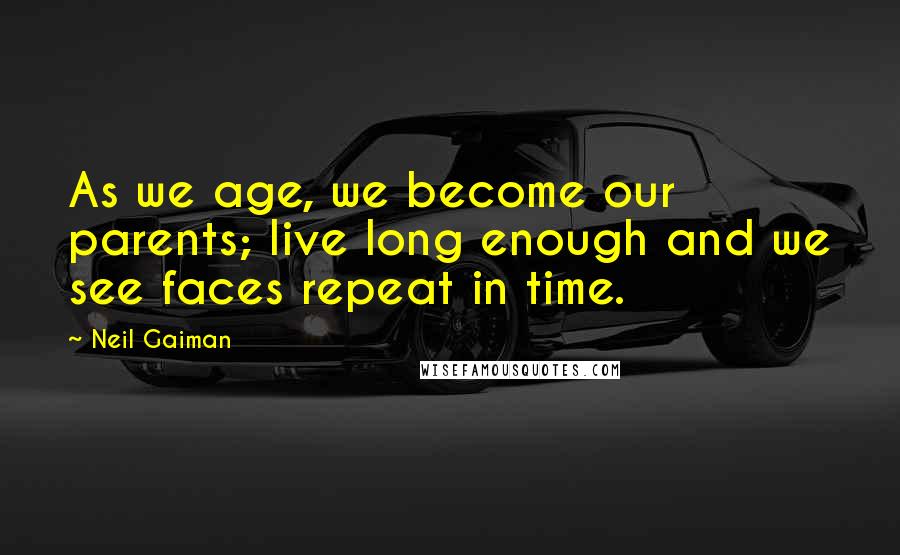 Neil Gaiman Quotes: As we age, we become our parents; live long enough and we see faces repeat in time.