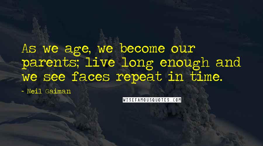 Neil Gaiman Quotes: As we age, we become our parents; live long enough and we see faces repeat in time.