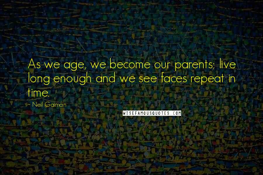 Neil Gaiman Quotes: As we age, we become our parents; live long enough and we see faces repeat in time.