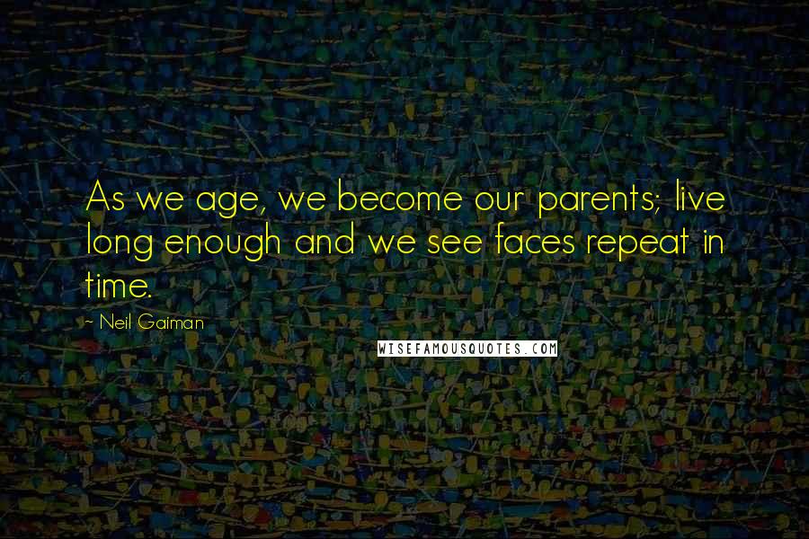 Neil Gaiman Quotes: As we age, we become our parents; live long enough and we see faces repeat in time.