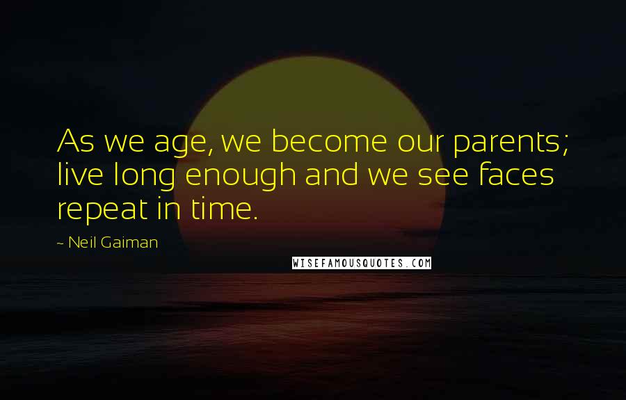 Neil Gaiman Quotes: As we age, we become our parents; live long enough and we see faces repeat in time.