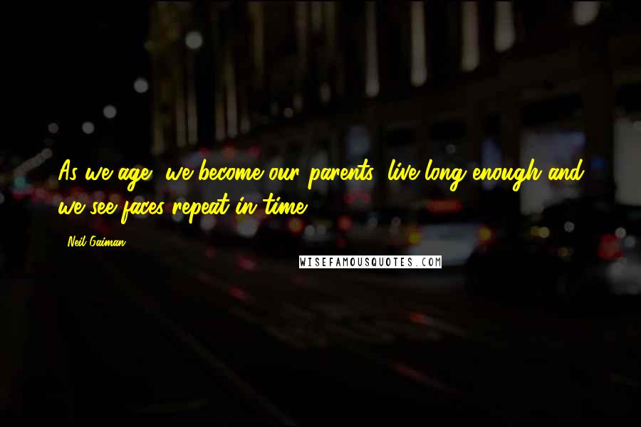 Neil Gaiman Quotes: As we age, we become our parents; live long enough and we see faces repeat in time.