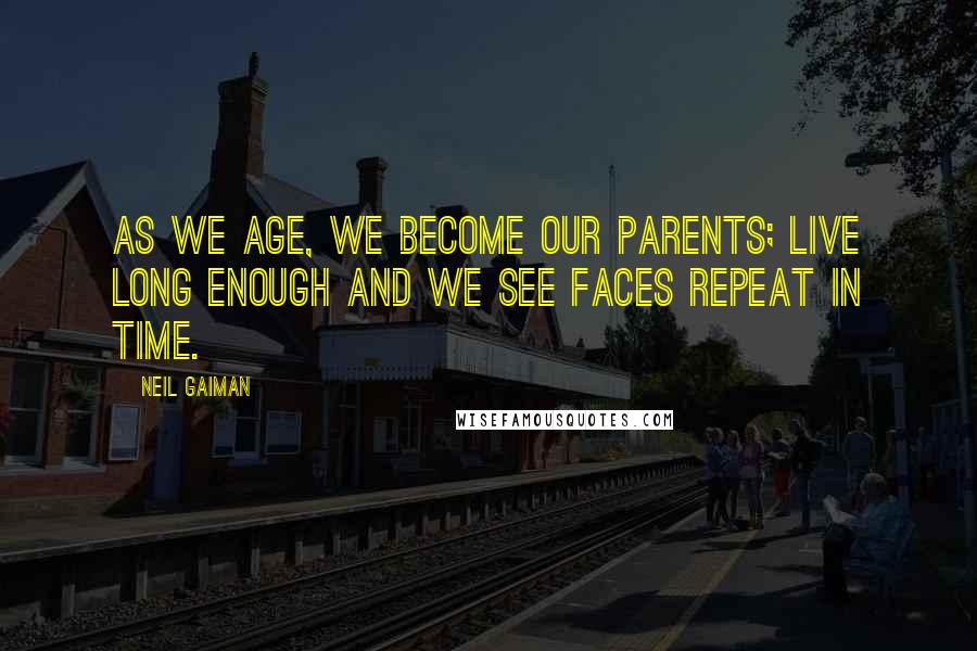 Neil Gaiman Quotes: As we age, we become our parents; live long enough and we see faces repeat in time.