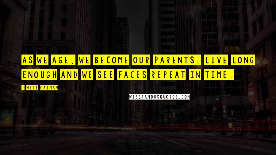 Neil Gaiman Quotes: As we age, we become our parents; live long enough and we see faces repeat in time.