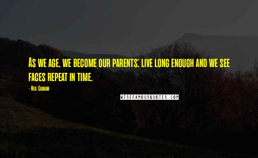 Neil Gaiman Quotes: As we age, we become our parents; live long enough and we see faces repeat in time.