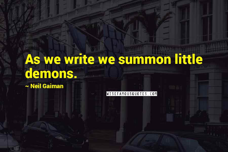 Neil Gaiman Quotes: As we write we summon little demons.