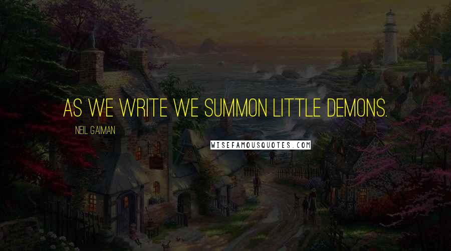 Neil Gaiman Quotes: As we write we summon little demons.