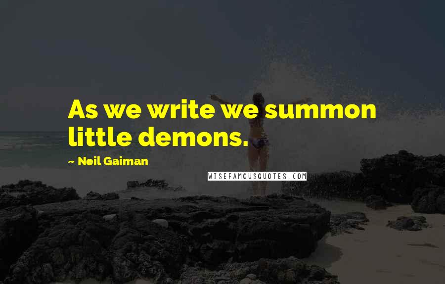 Neil Gaiman Quotes: As we write we summon little demons.