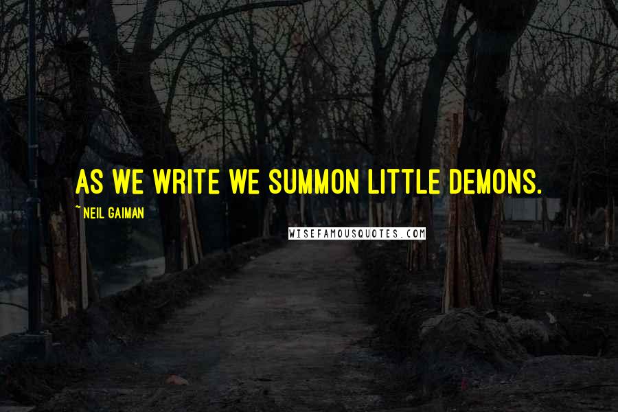 Neil Gaiman Quotes: As we write we summon little demons.