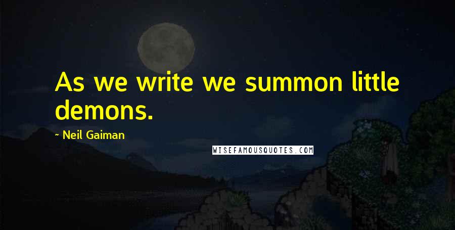 Neil Gaiman Quotes: As we write we summon little demons.