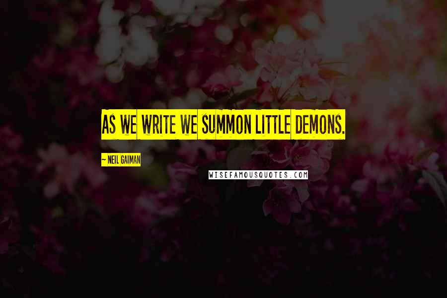 Neil Gaiman Quotes: As we write we summon little demons.