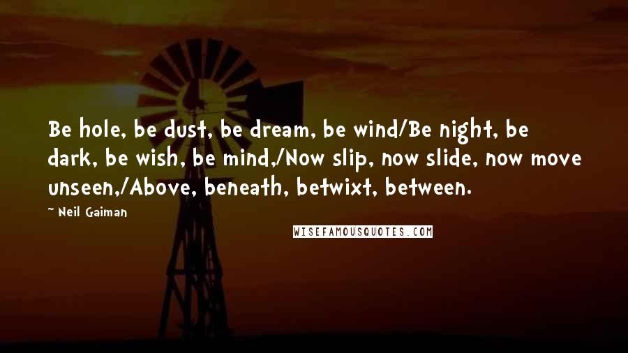 Neil Gaiman Quotes: Be hole, be dust, be dream, be wind/Be night, be dark, be wish, be mind,/Now slip, now slide, now move unseen,/Above, beneath, betwixt, between.