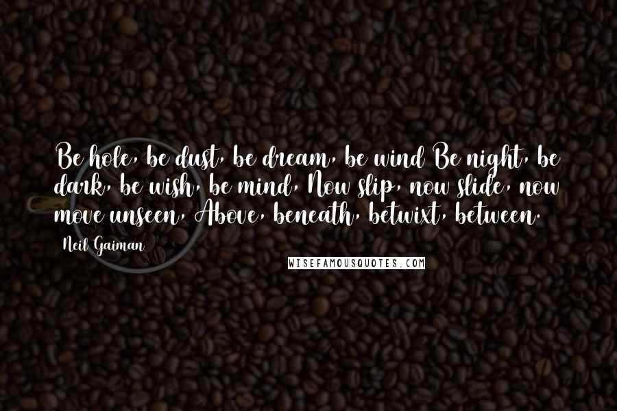 Neil Gaiman Quotes: Be hole, be dust, be dream, be wind/Be night, be dark, be wish, be mind,/Now slip, now slide, now move unseen,/Above, beneath, betwixt, between.