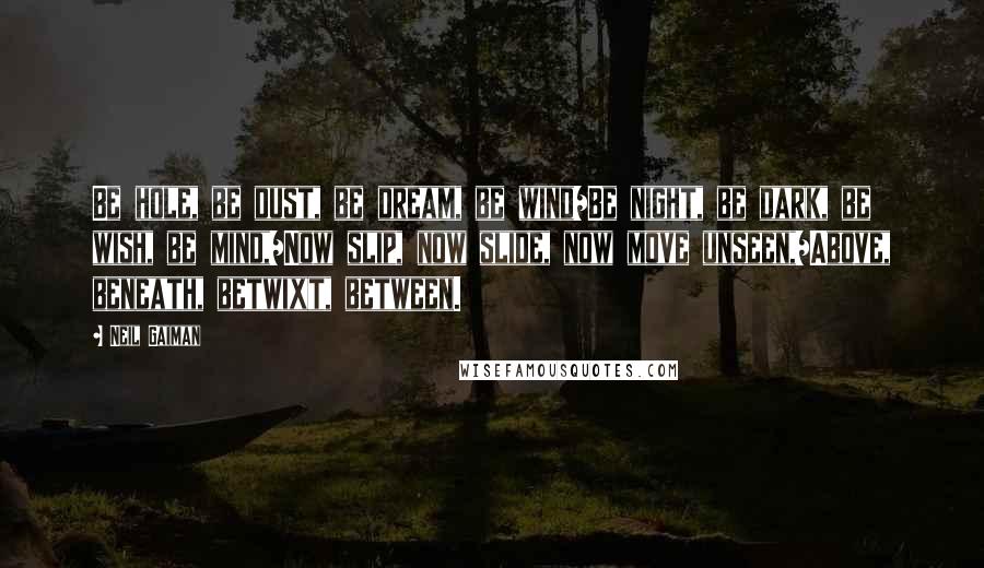 Neil Gaiman Quotes: Be hole, be dust, be dream, be wind/Be night, be dark, be wish, be mind,/Now slip, now slide, now move unseen,/Above, beneath, betwixt, between.