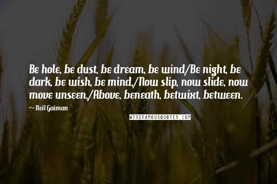 Neil Gaiman Quotes: Be hole, be dust, be dream, be wind/Be night, be dark, be wish, be mind,/Now slip, now slide, now move unseen,/Above, beneath, betwixt, between.