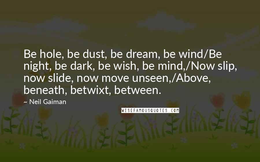 Neil Gaiman Quotes: Be hole, be dust, be dream, be wind/Be night, be dark, be wish, be mind,/Now slip, now slide, now move unseen,/Above, beneath, betwixt, between.