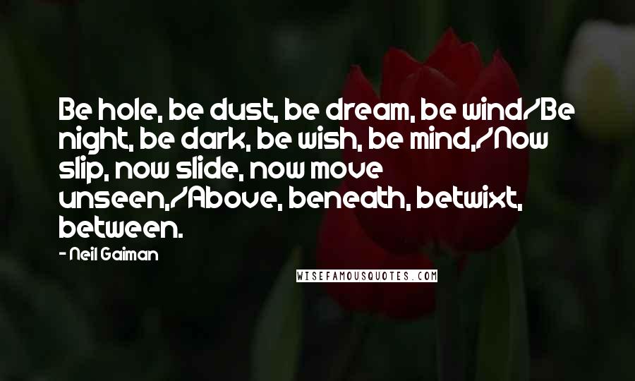 Neil Gaiman Quotes: Be hole, be dust, be dream, be wind/Be night, be dark, be wish, be mind,/Now slip, now slide, now move unseen,/Above, beneath, betwixt, between.