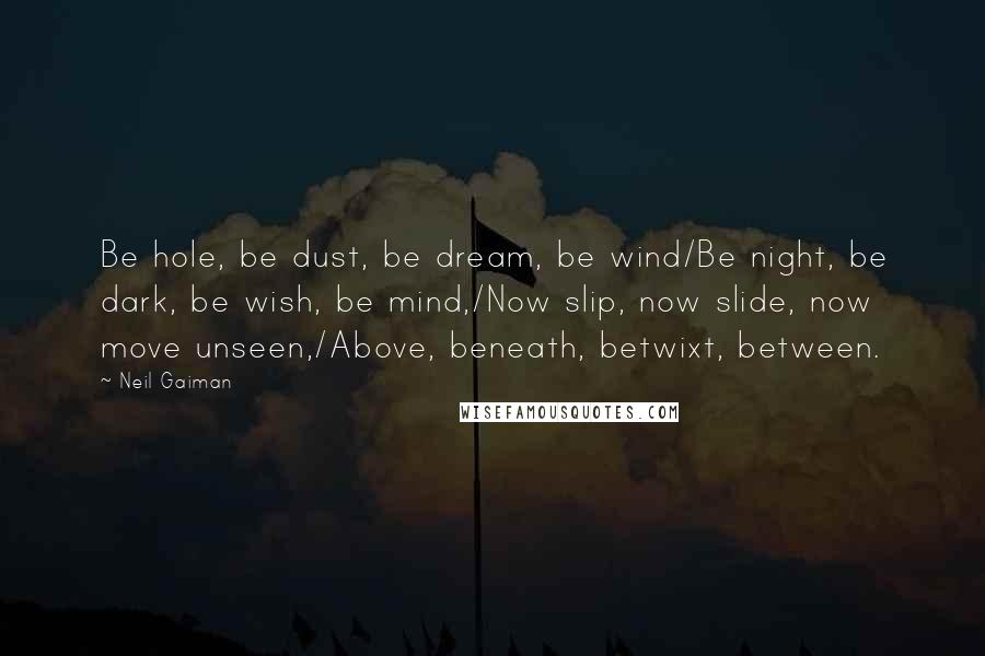 Neil Gaiman Quotes: Be hole, be dust, be dream, be wind/Be night, be dark, be wish, be mind,/Now slip, now slide, now move unseen,/Above, beneath, betwixt, between.