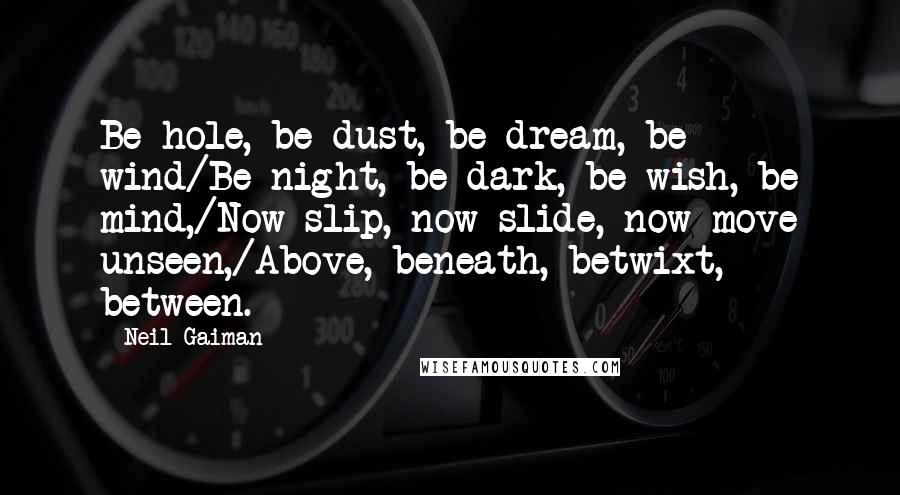 Neil Gaiman Quotes: Be hole, be dust, be dream, be wind/Be night, be dark, be wish, be mind,/Now slip, now slide, now move unseen,/Above, beneath, betwixt, between.