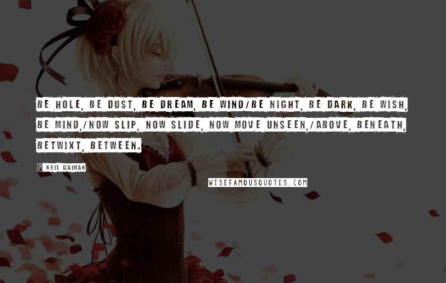 Neil Gaiman Quotes: Be hole, be dust, be dream, be wind/Be night, be dark, be wish, be mind,/Now slip, now slide, now move unseen,/Above, beneath, betwixt, between.