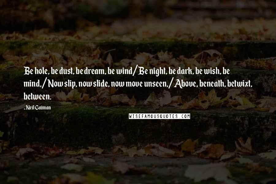 Neil Gaiman Quotes: Be hole, be dust, be dream, be wind/Be night, be dark, be wish, be mind,/Now slip, now slide, now move unseen,/Above, beneath, betwixt, between.