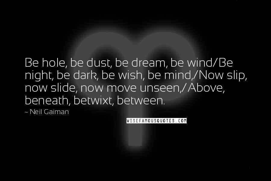 Neil Gaiman Quotes: Be hole, be dust, be dream, be wind/Be night, be dark, be wish, be mind,/Now slip, now slide, now move unseen,/Above, beneath, betwixt, between.