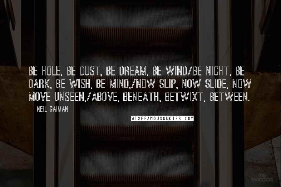 Neil Gaiman Quotes: Be hole, be dust, be dream, be wind/Be night, be dark, be wish, be mind,/Now slip, now slide, now move unseen,/Above, beneath, betwixt, between.