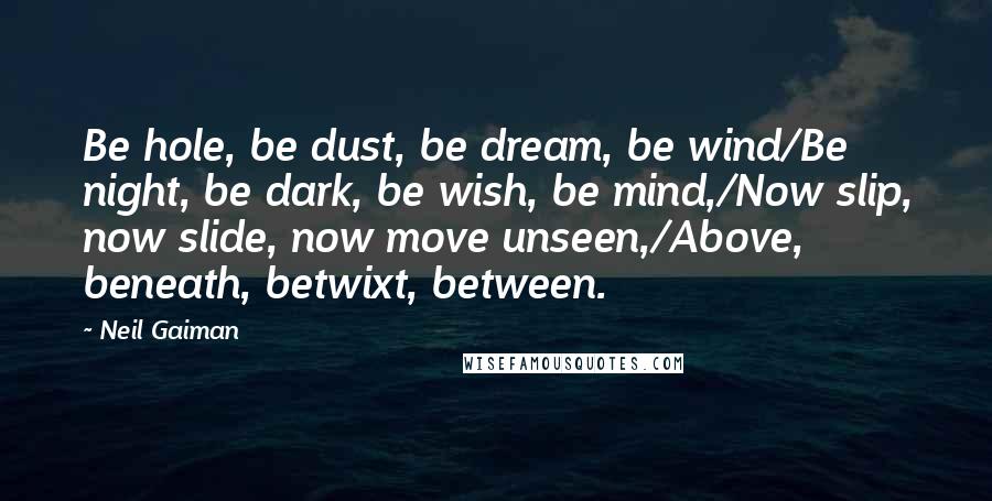 Neil Gaiman Quotes: Be hole, be dust, be dream, be wind/Be night, be dark, be wish, be mind,/Now slip, now slide, now move unseen,/Above, beneath, betwixt, between.