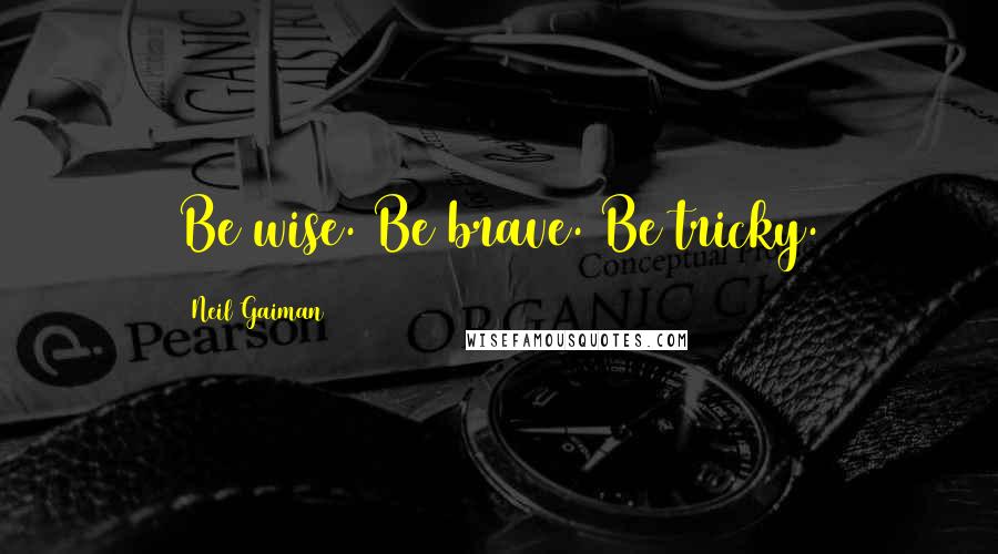 Neil Gaiman Quotes: Be wise. Be brave. Be tricky.