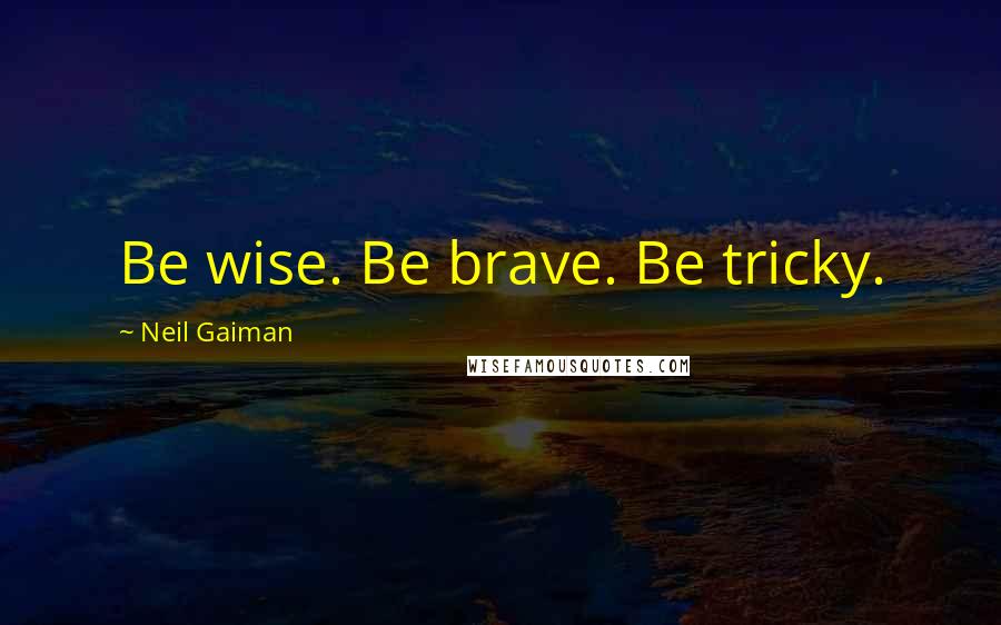 Neil Gaiman Quotes: Be wise. Be brave. Be tricky.