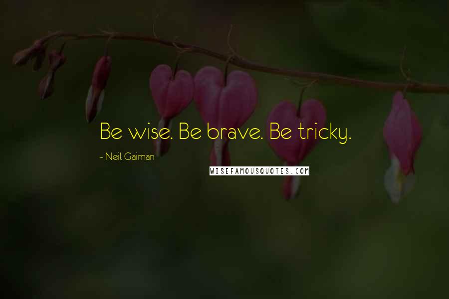 Neil Gaiman Quotes: Be wise. Be brave. Be tricky.