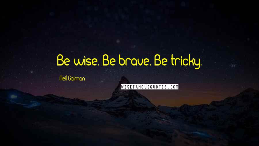 Neil Gaiman Quotes: Be wise. Be brave. Be tricky.